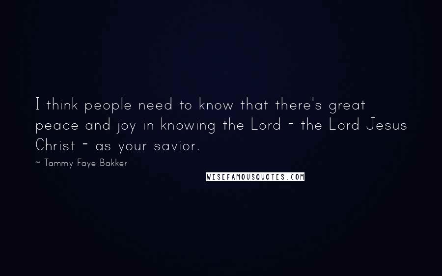 Tammy Faye Bakker Quotes: I think people need to know that there's great peace and joy in knowing the Lord - the Lord Jesus Christ - as your savior.