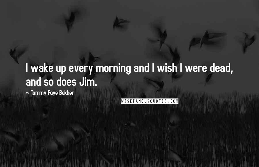 Tammy Faye Bakker Quotes: I wake up every morning and I wish I were dead, and so does Jim.