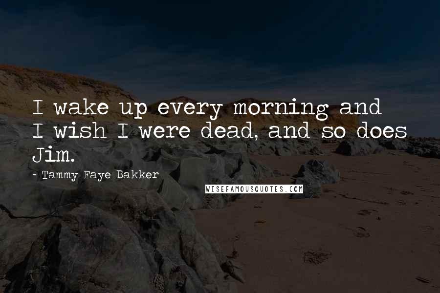 Tammy Faye Bakker Quotes: I wake up every morning and I wish I were dead, and so does Jim.