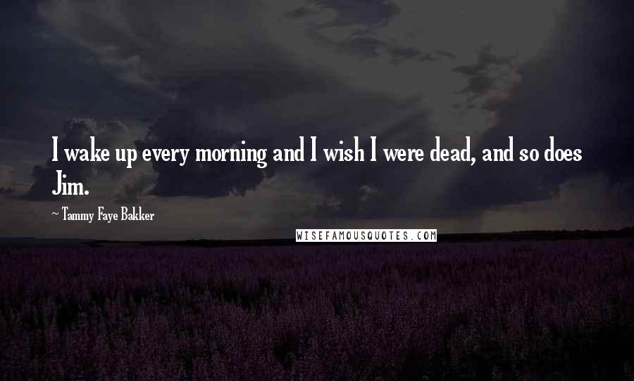 Tammy Faye Bakker Quotes: I wake up every morning and I wish I were dead, and so does Jim.