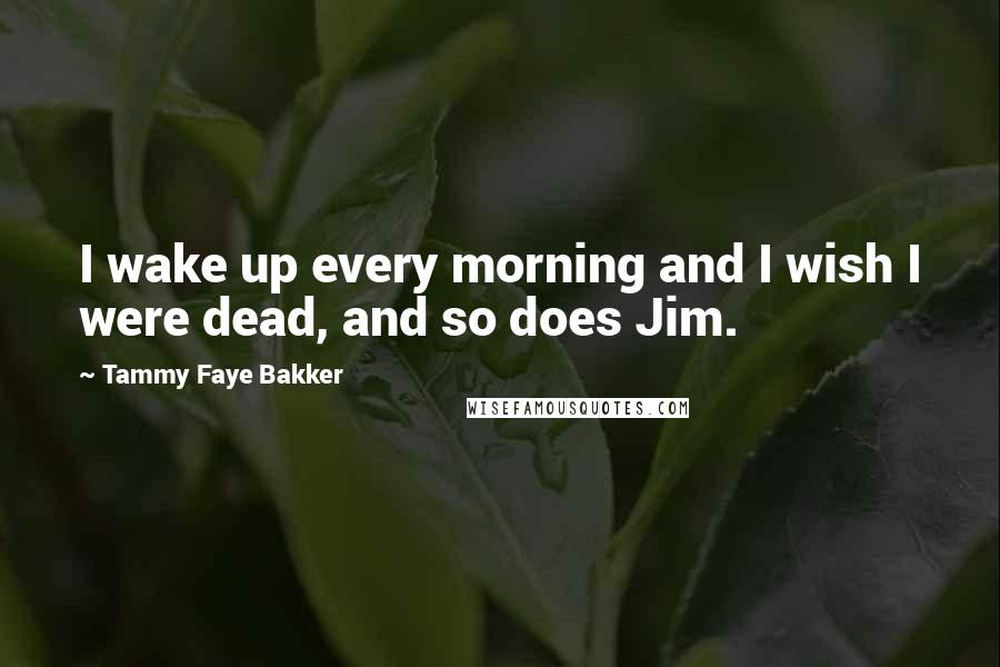 Tammy Faye Bakker Quotes: I wake up every morning and I wish I were dead, and so does Jim.