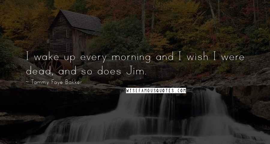 Tammy Faye Bakker Quotes: I wake up every morning and I wish I were dead, and so does Jim.