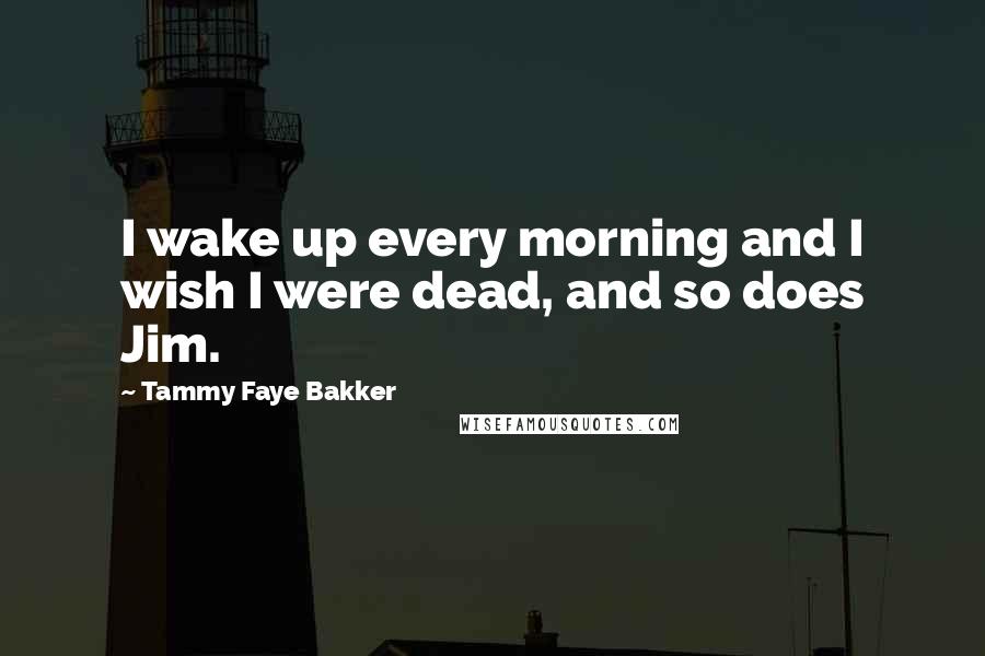 Tammy Faye Bakker Quotes: I wake up every morning and I wish I were dead, and so does Jim.