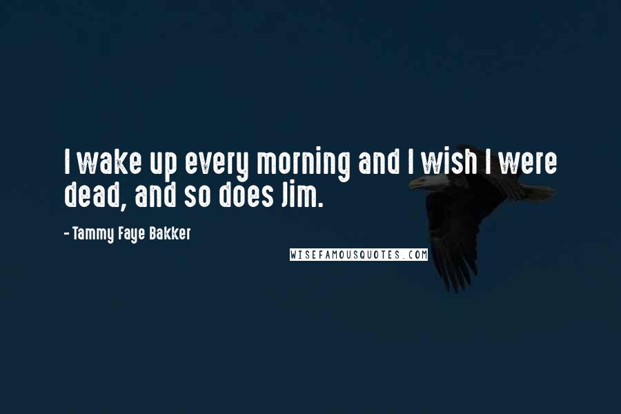 Tammy Faye Bakker Quotes: I wake up every morning and I wish I were dead, and so does Jim.