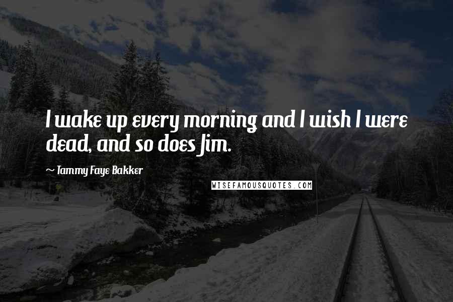 Tammy Faye Bakker Quotes: I wake up every morning and I wish I were dead, and so does Jim.