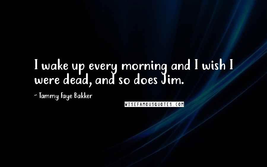 Tammy Faye Bakker Quotes: I wake up every morning and I wish I were dead, and so does Jim.