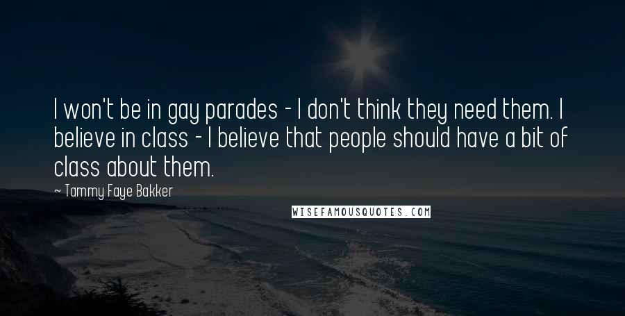 Tammy Faye Bakker Quotes: I won't be in gay parades - I don't think they need them. I believe in class - I believe that people should have a bit of class about them.