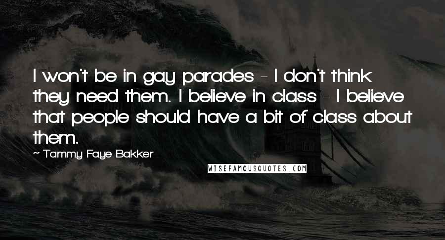 Tammy Faye Bakker Quotes: I won't be in gay parades - I don't think they need them. I believe in class - I believe that people should have a bit of class about them.