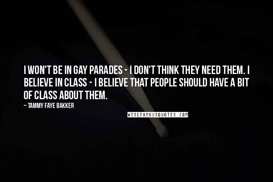 Tammy Faye Bakker Quotes: I won't be in gay parades - I don't think they need them. I believe in class - I believe that people should have a bit of class about them.