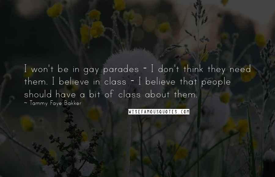 Tammy Faye Bakker Quotes: I won't be in gay parades - I don't think they need them. I believe in class - I believe that people should have a bit of class about them.