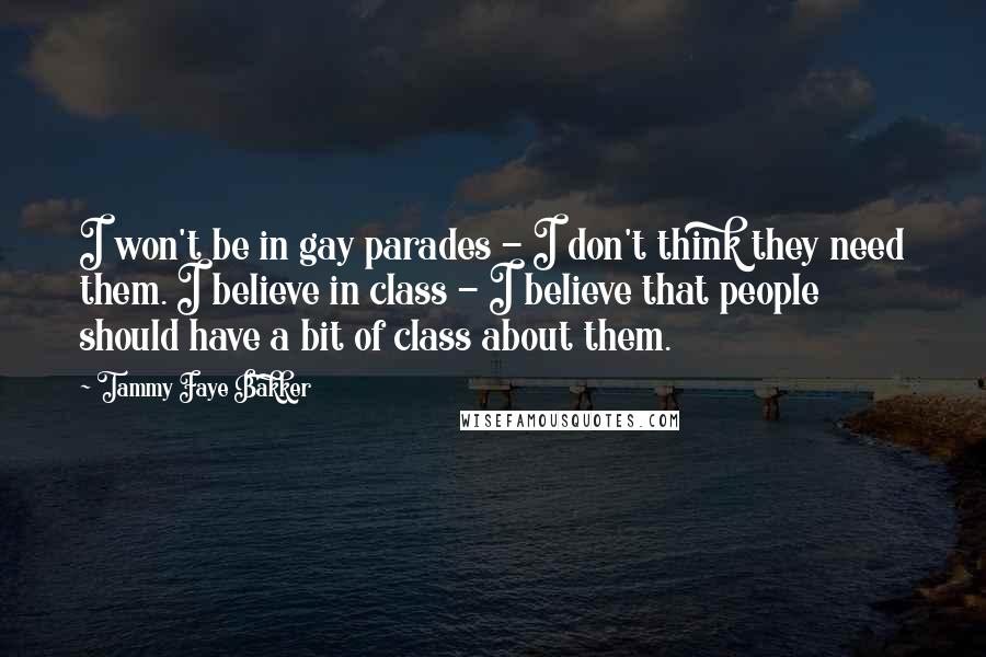 Tammy Faye Bakker Quotes: I won't be in gay parades - I don't think they need them. I believe in class - I believe that people should have a bit of class about them.