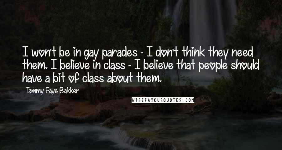 Tammy Faye Bakker Quotes: I won't be in gay parades - I don't think they need them. I believe in class - I believe that people should have a bit of class about them.