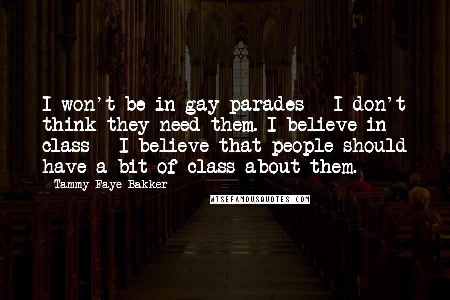 Tammy Faye Bakker Quotes: I won't be in gay parades - I don't think they need them. I believe in class - I believe that people should have a bit of class about them.