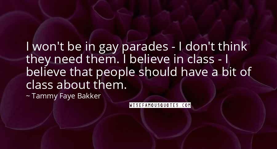 Tammy Faye Bakker Quotes: I won't be in gay parades - I don't think they need them. I believe in class - I believe that people should have a bit of class about them.