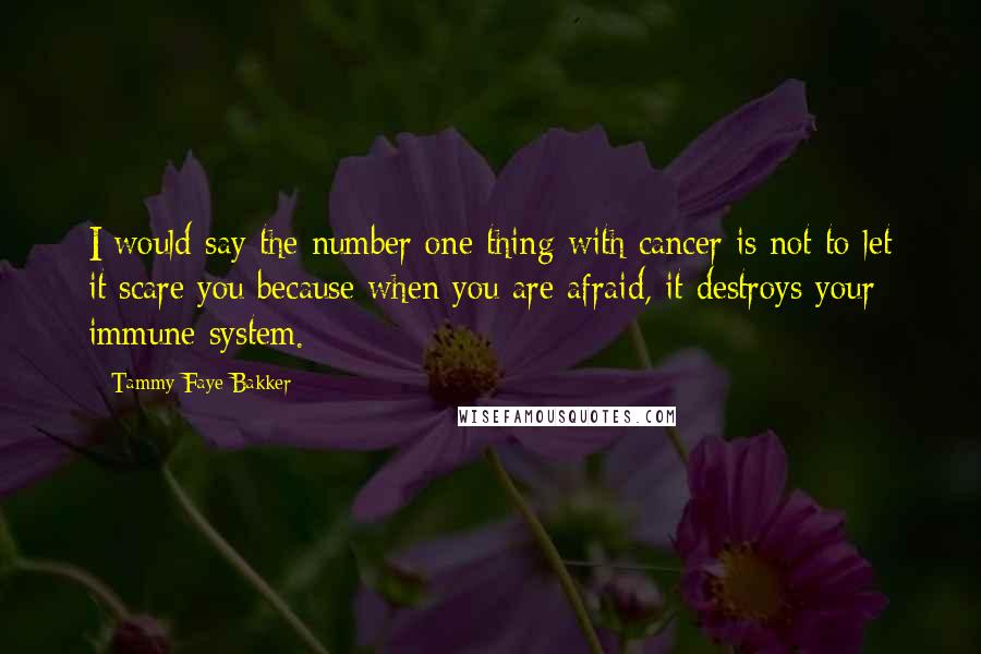 Tammy Faye Bakker Quotes: I would say the number one thing with cancer is not to let it scare you because when you are afraid, it destroys your immune system.