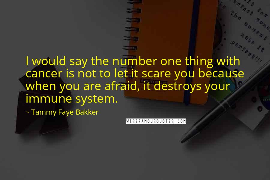 Tammy Faye Bakker Quotes: I would say the number one thing with cancer is not to let it scare you because when you are afraid, it destroys your immune system.