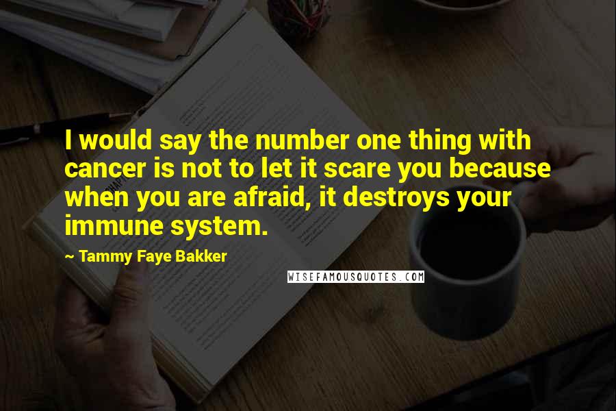 Tammy Faye Bakker Quotes: I would say the number one thing with cancer is not to let it scare you because when you are afraid, it destroys your immune system.