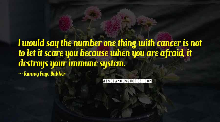 Tammy Faye Bakker Quotes: I would say the number one thing with cancer is not to let it scare you because when you are afraid, it destroys your immune system.