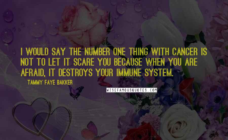 Tammy Faye Bakker Quotes: I would say the number one thing with cancer is not to let it scare you because when you are afraid, it destroys your immune system.