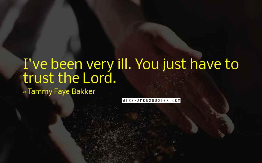 Tammy Faye Bakker Quotes: I've been very ill. You just have to trust the Lord.