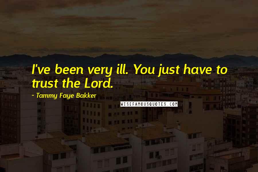 Tammy Faye Bakker Quotes: I've been very ill. You just have to trust the Lord.