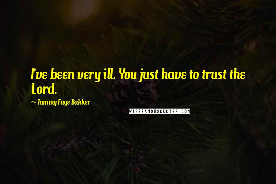 Tammy Faye Bakker Quotes: I've been very ill. You just have to trust the Lord.