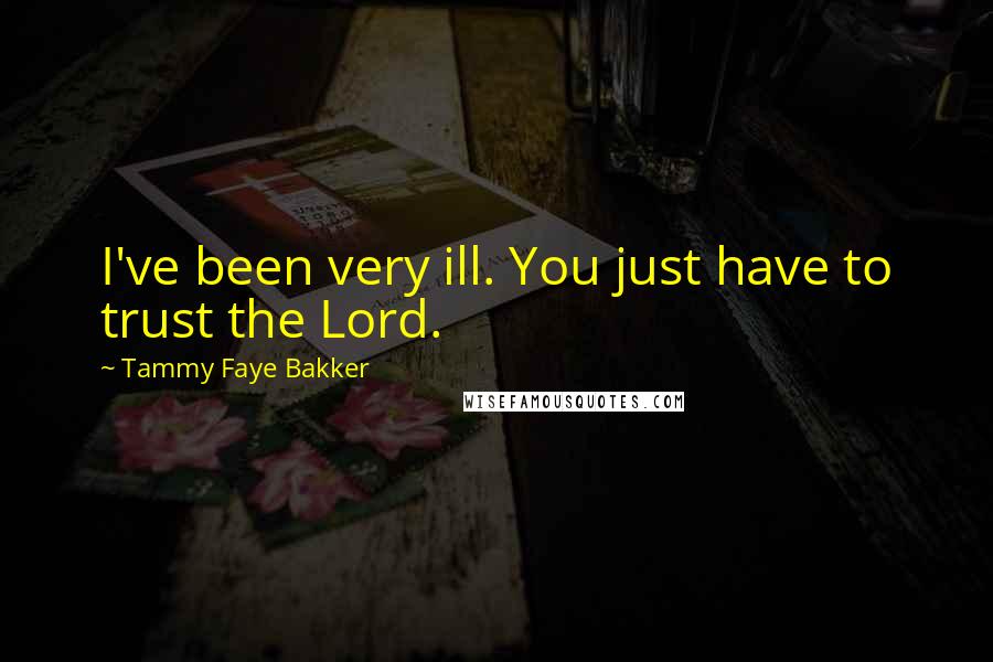 Tammy Faye Bakker Quotes: I've been very ill. You just have to trust the Lord.