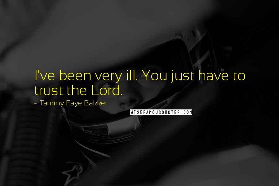 Tammy Faye Bakker Quotes: I've been very ill. You just have to trust the Lord.