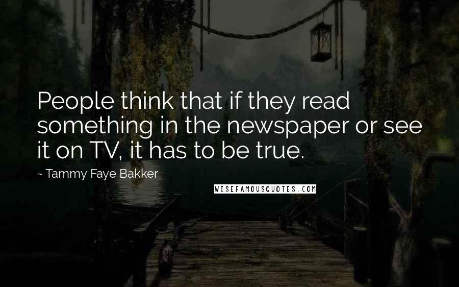 Tammy Faye Bakker Quotes: People think that if they read something in the newspaper or see it on TV, it has to be true.