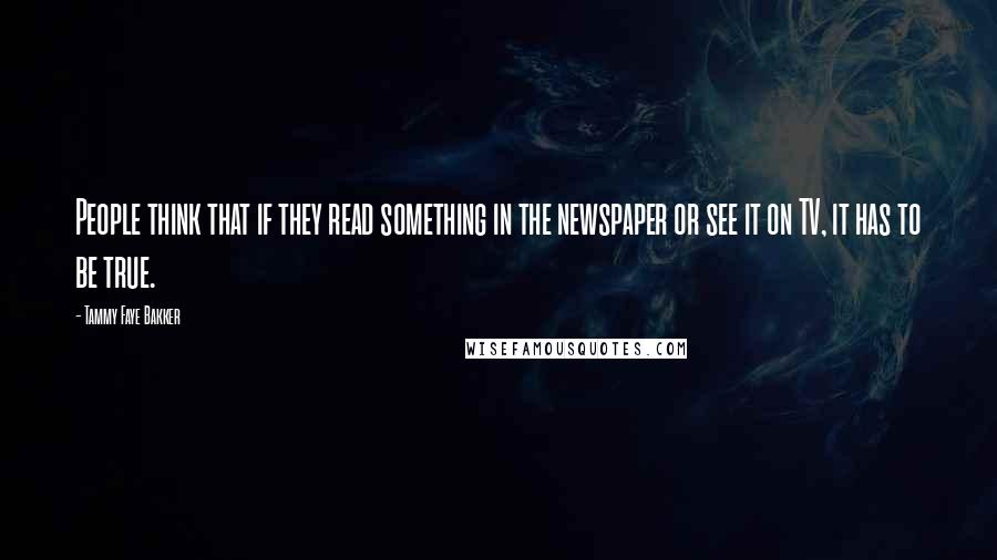 Tammy Faye Bakker Quotes: People think that if they read something in the newspaper or see it on TV, it has to be true.