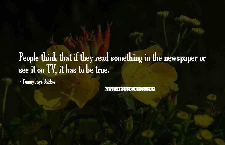 Tammy Faye Bakker Quotes: People think that if they read something in the newspaper or see it on TV, it has to be true.