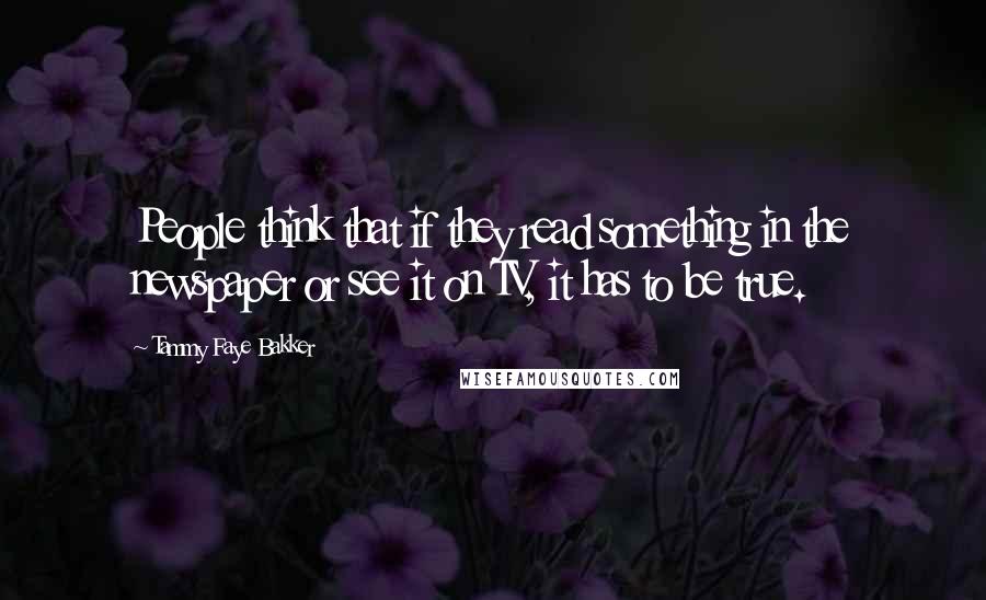 Tammy Faye Bakker Quotes: People think that if they read something in the newspaper or see it on TV, it has to be true.