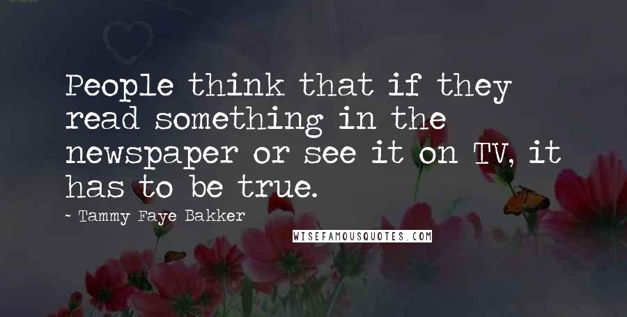 Tammy Faye Bakker Quotes: People think that if they read something in the newspaper or see it on TV, it has to be true.