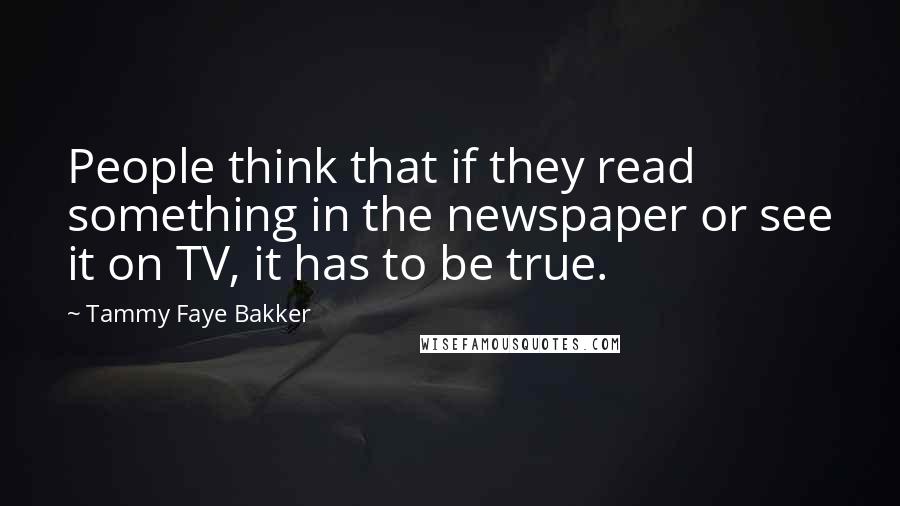 Tammy Faye Bakker Quotes: People think that if they read something in the newspaper or see it on TV, it has to be true.