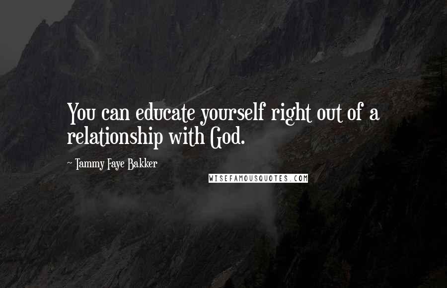 Tammy Faye Bakker Quotes: You can educate yourself right out of a relationship with God.