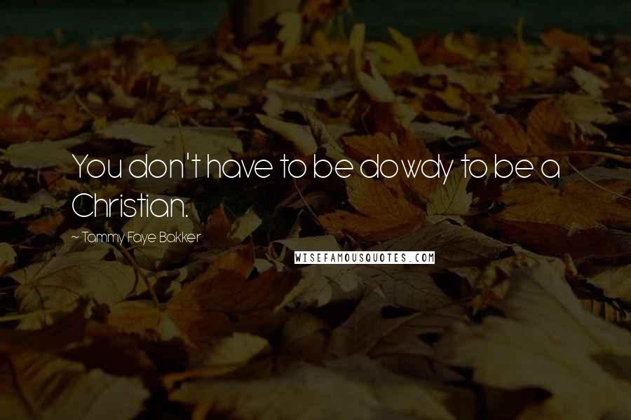Tammy Faye Bakker Quotes: You don't have to be dowdy to be a Christian.