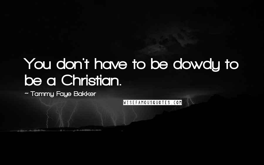 Tammy Faye Bakker Quotes: You don't have to be dowdy to be a Christian.