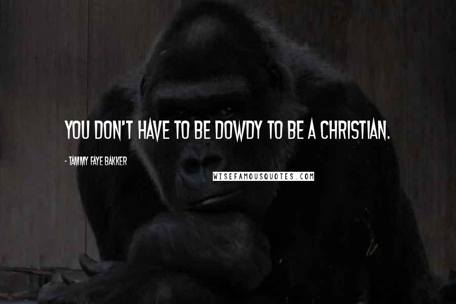 Tammy Faye Bakker Quotes: You don't have to be dowdy to be a Christian.