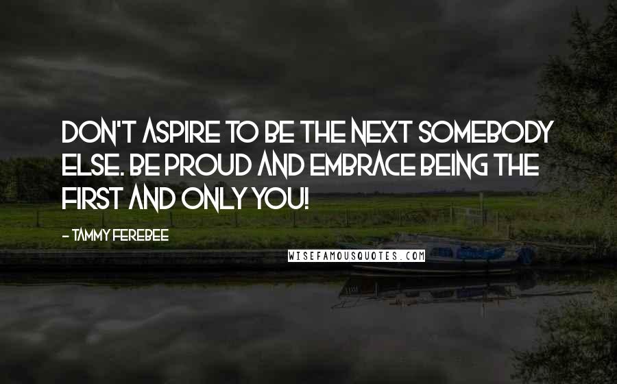 Tammy Ferebee Quotes: Don't aspire to be the next somebody else. Be proud and embrace being the first and only you!