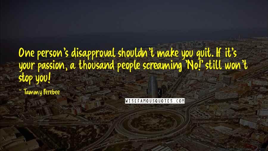 Tammy Ferebee Quotes: One person's disapproval shouldn't make you quit. If it's your passion, a thousand people screaming 'No!' still won't stop you!