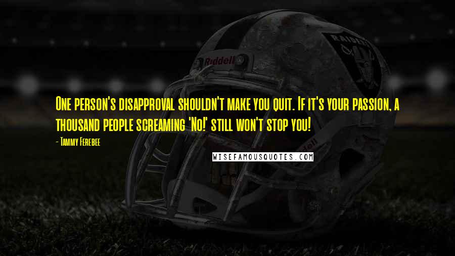 Tammy Ferebee Quotes: One person's disapproval shouldn't make you quit. If it's your passion, a thousand people screaming 'No!' still won't stop you!