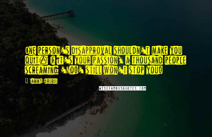 Tammy Ferebee Quotes: One person's disapproval shouldn't make you quit. If it's your passion, a thousand people screaming 'No!' still won't stop you!