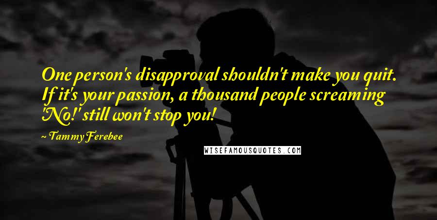 Tammy Ferebee Quotes: One person's disapproval shouldn't make you quit. If it's your passion, a thousand people screaming 'No!' still won't stop you!