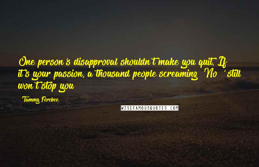 Tammy Ferebee Quotes: One person's disapproval shouldn't make you quit. If it's your passion, a thousand people screaming 'No!' still won't stop you!