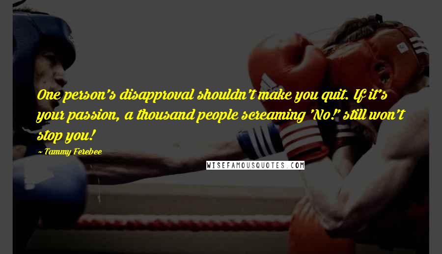 Tammy Ferebee Quotes: One person's disapproval shouldn't make you quit. If it's your passion, a thousand people screaming 'No!' still won't stop you!