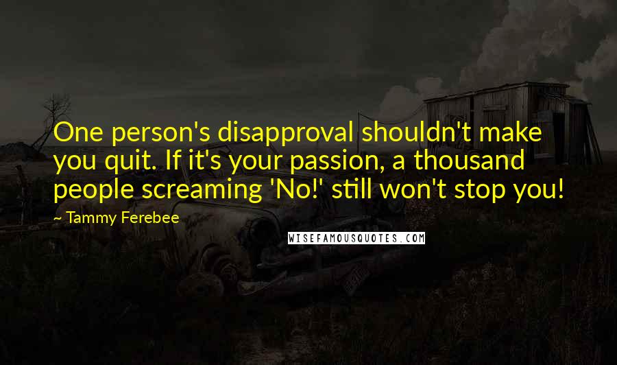 Tammy Ferebee Quotes: One person's disapproval shouldn't make you quit. If it's your passion, a thousand people screaming 'No!' still won't stop you!