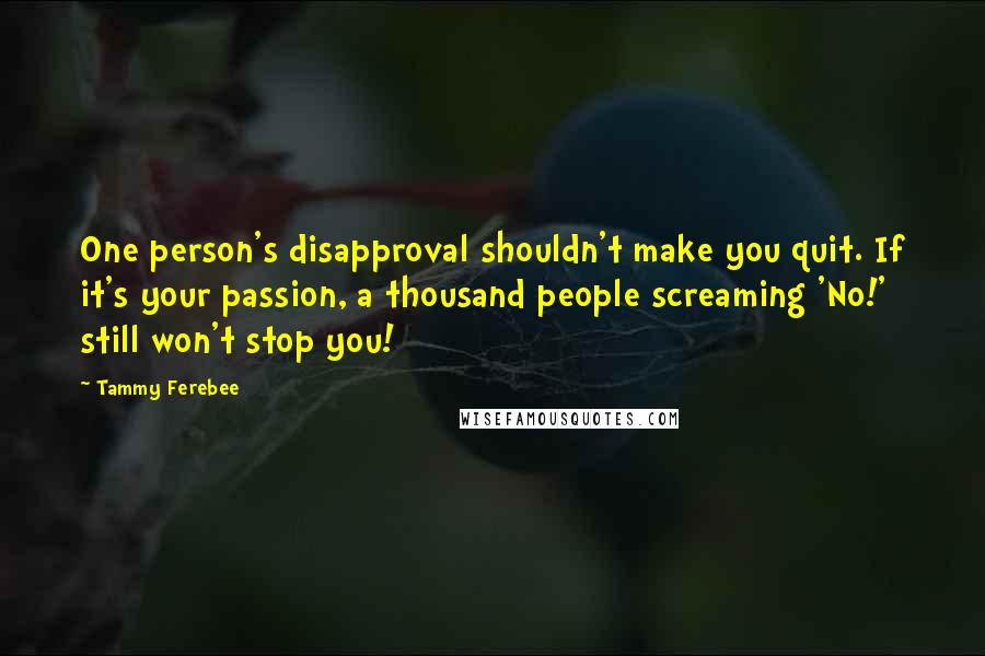 Tammy Ferebee Quotes: One person's disapproval shouldn't make you quit. If it's your passion, a thousand people screaming 'No!' still won't stop you!