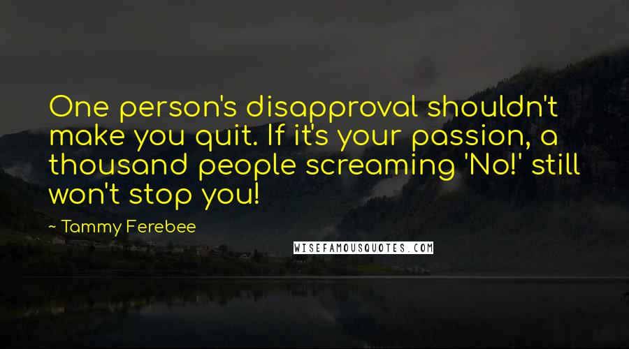 Tammy Ferebee Quotes: One person's disapproval shouldn't make you quit. If it's your passion, a thousand people screaming 'No!' still won't stop you!