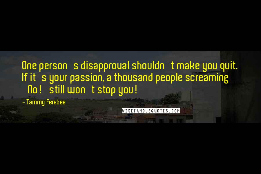 Tammy Ferebee Quotes: One person's disapproval shouldn't make you quit. If it's your passion, a thousand people screaming 'No!' still won't stop you!