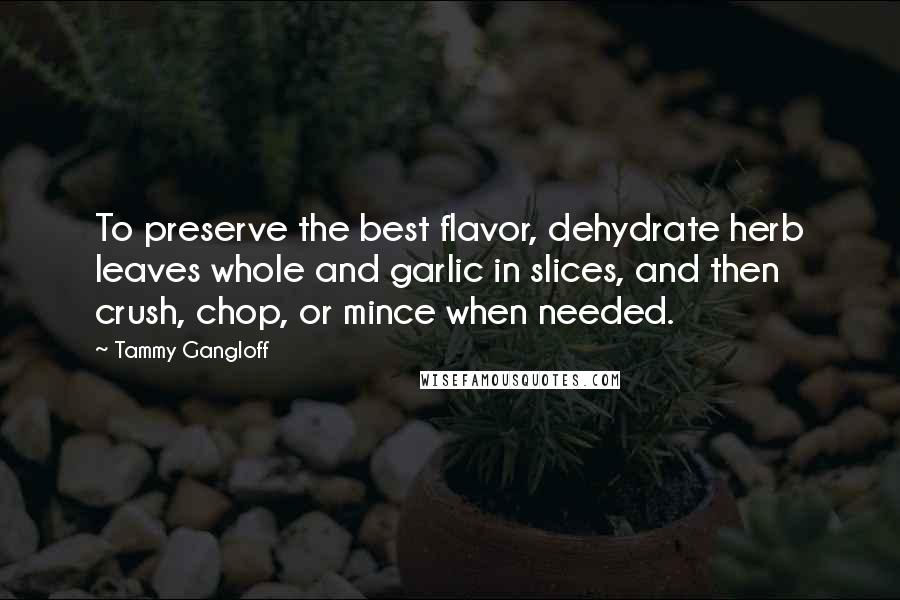 Tammy Gangloff Quotes: To preserve the best flavor, dehydrate herb leaves whole and garlic in slices, and then crush, chop, or mince when needed.